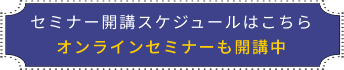 セミナー開講スケジュールはこちら オンラインセミナーも開講中